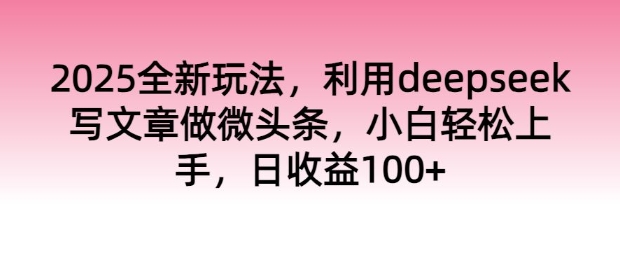 2025全新玩法，利用deepseek写文章做微头条，小白轻松上手，日收益100+-慧创网