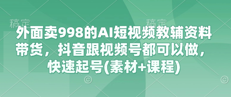 外面卖998的AI短视频教辅资料带货，抖音跟视频号都可以做，快速起号(素材+课程)-慧创网