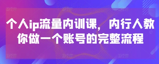 个人ip流量内训课，内行人教你做一个账号的完整流程-慧创网