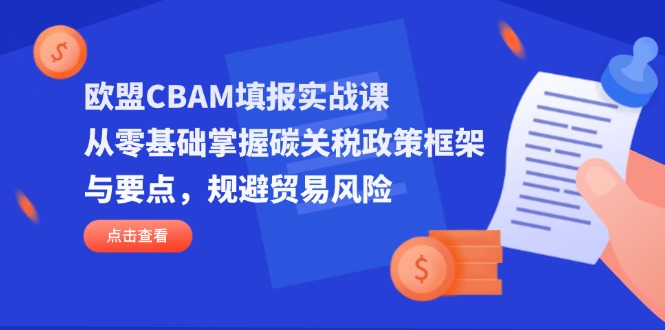 （14342期）欧盟CBAM填报实战课，从零基础掌握碳关税政策框架与要点，规避贸易风险-慧创网