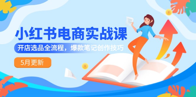 （14926期）小红书电商实战课-5月更新，开店选品全流程，爆款笔记创作技巧-慧创网