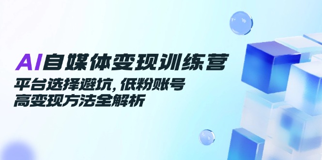 （14966期）AI自媒体变现训练营，平台选择避坑，低粉账号高变现方法全解析-慧创网