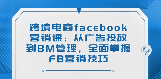 （14314期）跨境电商facebook营销课：从广告投放到BM管理，全面掌握FB营销技巧-慧创网