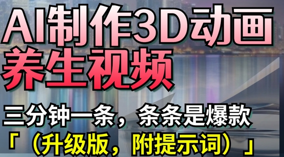 AI制作3D动画养生视频，三分钟一条，条条是爆款(升级版，附提示词)-慧创网