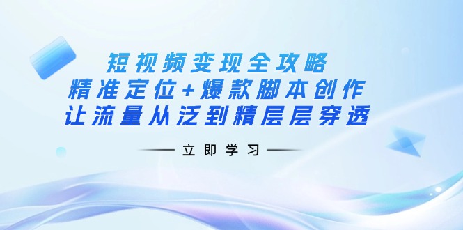 （14159期）短视频变现全攻略：精准定位+爆款脚本创作，让流量从泛到精层层穿透-慧创网
