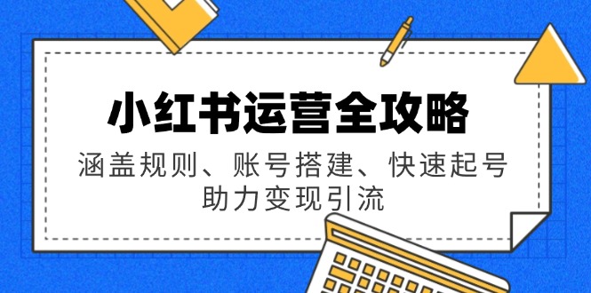（14196期）小红书运营全攻略：涵盖规则、账号搭建、快速起号，助力变现引流-慧创网
