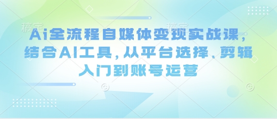 Ai全流程自媒体变现实战课，结合AI工具，从平台选择、剪辑入门到账号运营-慧创网