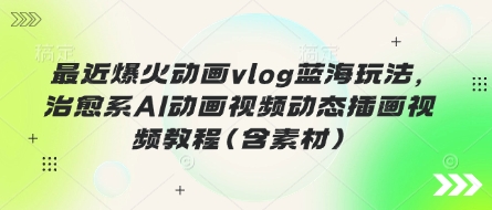 最近爆火动画vlog蓝海玩法，治愈系AI动画视频动态插画视频教程(含素材)-慧创网