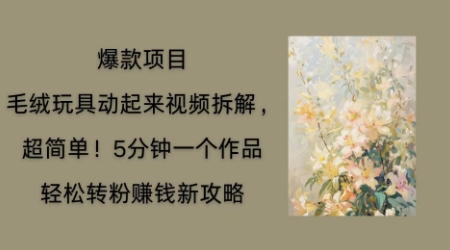 毛绒玩具动起来项目拆解，三四分钟一个作品，轻松转粉挣钱新玩法-慧创网