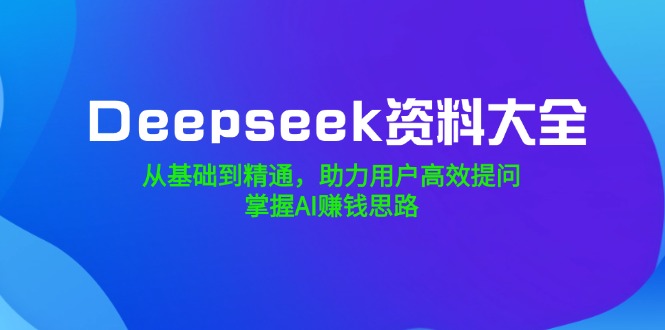 （14331期）Deepseek资料大全，从基础到精通，助力用户高效提问，掌握AI赚钱思路-慧创网