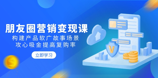 （14162期）朋友圈营销变现课：构建产品软广故事场景，攻心吸金提高复购率-慧创网