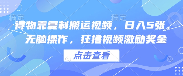 得物靠复制搬运视频，日入5张， 无脑操作，狂撸视频激励奖金-慧创网