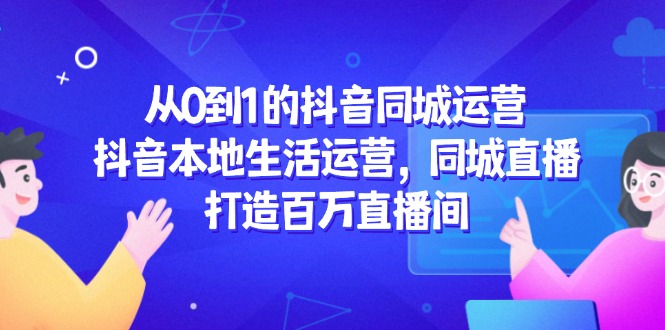 （14863期）从0到1的抖音同城运营，抖音本地生活运营，同城直播，打造百万直播间-慧创网