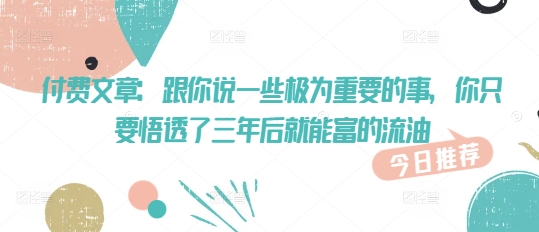 付费文章：跟你说一些极为重要的事，你只要悟透了 三年后 就能富的流油-慧创网