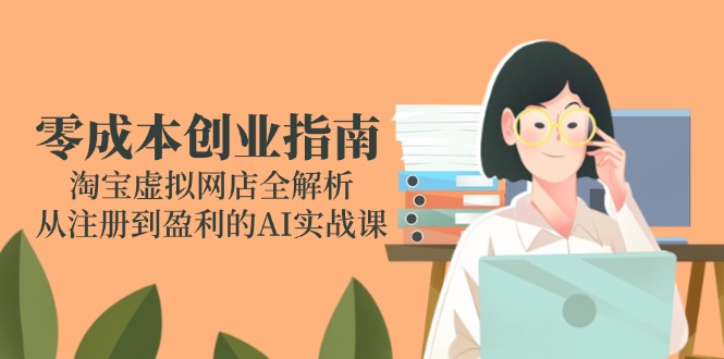 （14999期）零成本创业指南：淘宝虚拟网店全解析，从注册到盈利的AI实战课-慧创网