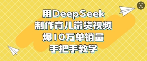 用DeepSeek制作育儿带货视频，爆10W单销量，手把手教学-慧创网
