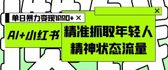 AI+小红书图文，精准抓取年轻人精神状态流量，单日暴力变现多张-慧创网
