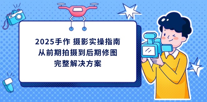 （14270期）2025手作 摄影实操指南，从前期拍摄到后期修图的完整解决方案-慧创网