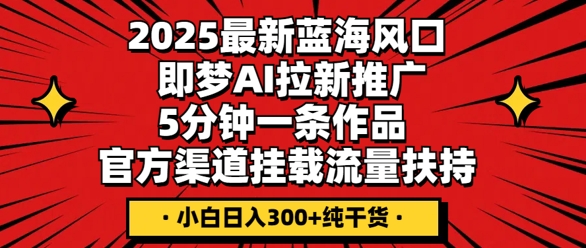 2025最新蓝海风口，即梦AI拉新推广，5分钟一条作品，官方渠道挂载，流量扶持，小白日入3张+纯干货-慧创网