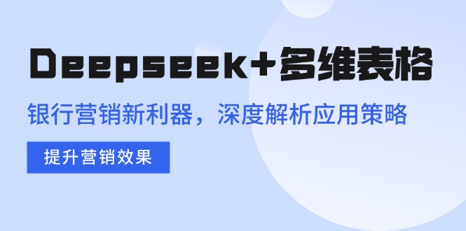 （14280期）Deepseek+多维表格，银行营销新利器，深度解析应用策略，提升营销效果-慧创网