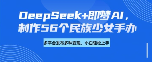 DeepSeek+即梦AI，制作56个民族少女手办，附详细教程+变现方向-慧创网