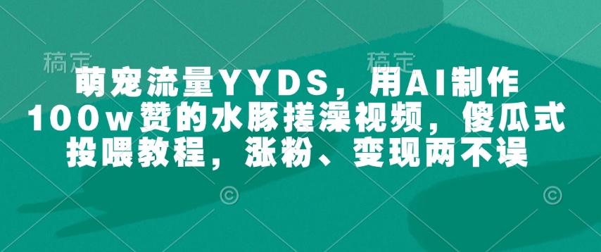 萌宠流量YYDS，用AI制作100w赞的水豚搓澡视频，傻瓜式投喂教程，涨粉、变现两不误-慧创网