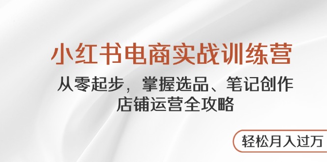 （14556期）小红书电商实战训练营，从零起步，掌握选品、笔记创作、店铺运营全攻略…-慧创网