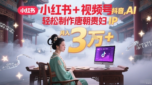 小红书+视频号+抖音，AI轻松制作唐朝贵妇IP，每天30分钟，轻松产出N条，月入3W+-慧创网