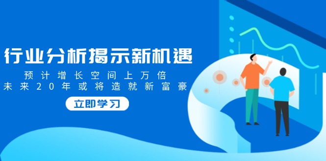 （14176期）行业分析揭示新机遇，预计增长空间上万倍，未来20年或将造就新富豪-慧创网