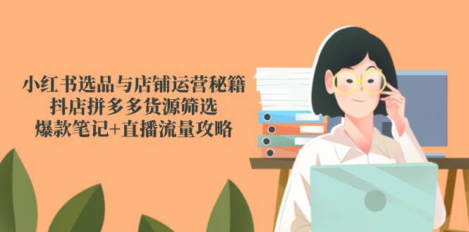 （14896期）小红书选品与店铺运营秘籍，抖店拼多多货源筛选，爆款笔记+直播流量攻略-慧创网