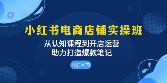 小红书电商店铺实操班：从认知课程到开店运营，助力打造爆款笔记-慧创网