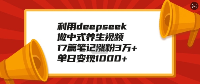 利用deepseek做中式养生视频，17篇笔记涨粉3万+，单日变现1k-慧创网
