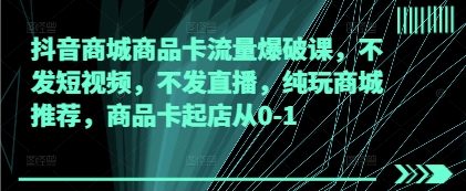 抖音商城商品卡流量爆破课，不发短视频，不发直播，纯玩商城推荐，商品卡起店从0-1-慧创网