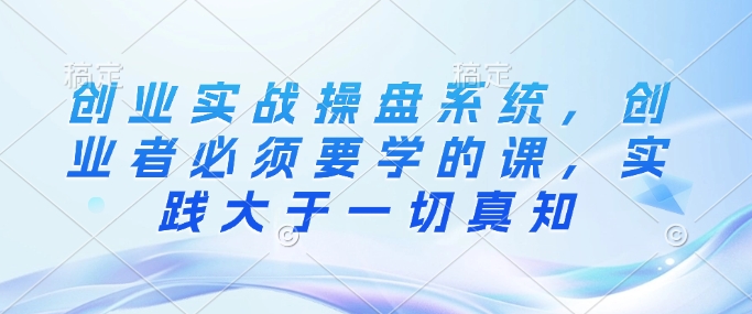 创业实战操盘系统，创业者必须要学的课，实践大于一切真知-慧创网