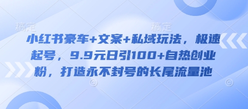 小红书豪车+文案+私域玩法，极速起号，9.9元日引100+自热创业粉，打造永不封号的长尾流量池-慧创网
