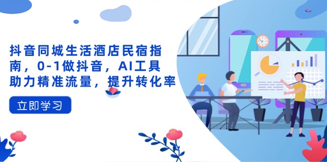 （14368期）抖音同城生活酒店民宿指南，0-1做抖音，AI工具助力精准流量，提升转化率-慧创网