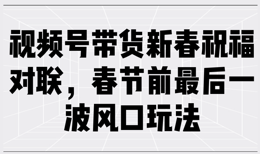 （13991期）视频号带货新春祝福对联，春节前最后一波风口玩法-慧创网