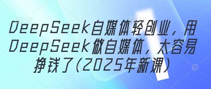 DeepSeek自媒体轻创业，用DeepSeek做自媒体，太容易挣钱了(2025年新课)-慧创网