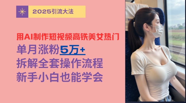 用AI制作短视频高铁美女热门玩法，单月涨粉5万+，拆解全套操作流程，新手小白也能学会-慧创网