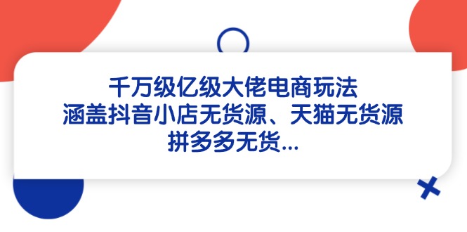 （14643期）千万级亿级大佬电商玩法：涵盖抖音小店无货源、天猫无货源、拼多多无货…-慧创网