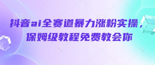 抖音ai全赛道暴力涨粉实操，保姆级教程免费教会你-慧创网