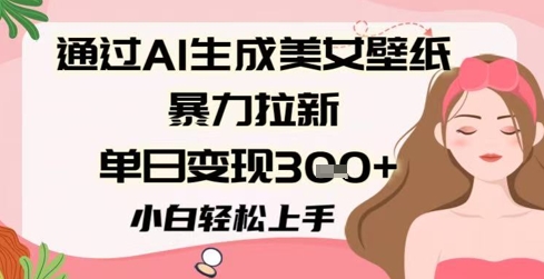 通过AI生成美女壁纸暴力拉新，单日变现3张+，小白轻松上手-慧创网