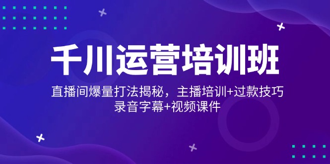 （14230期）千川运营培训班，直播间爆量打法揭秘，主播培训+过款技巧，录音字幕+视频-慧创网