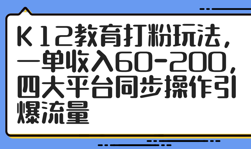 （14641期）K12教育打粉玩法，一单收入60-200，四大平台同步操作引爆流量-慧创网