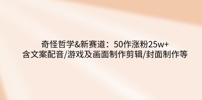 （14480期）奇怪哲学-新赛道：50作涨粉25w+含文案配音/游戏及画面制作剪辑/封面制作等-慧创网