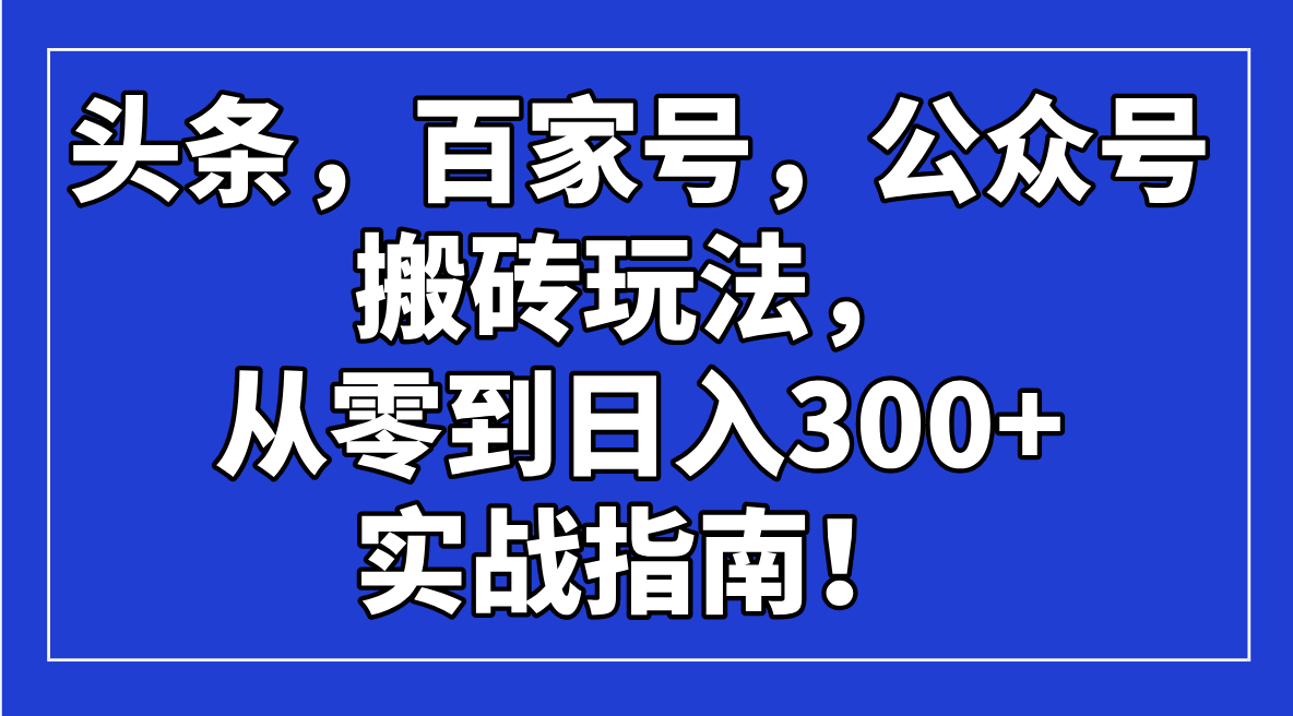 （14405期）头条，百家号，公众号搬砖玩法，从零到日入300+的实战指南！-慧创网