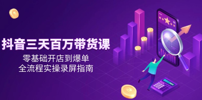 （14995期）抖音三天百万带货课，零基础开店到爆单，全流程实操录屏指南-慧创网