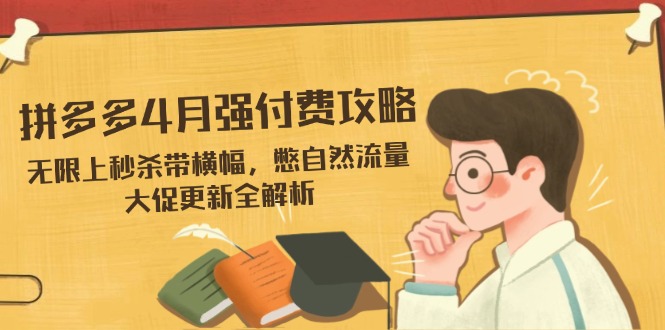 （14379期）拼多多4月强付费攻略，无限上秒杀带横幅，憋自然流量，大促更新全解析-慧创网