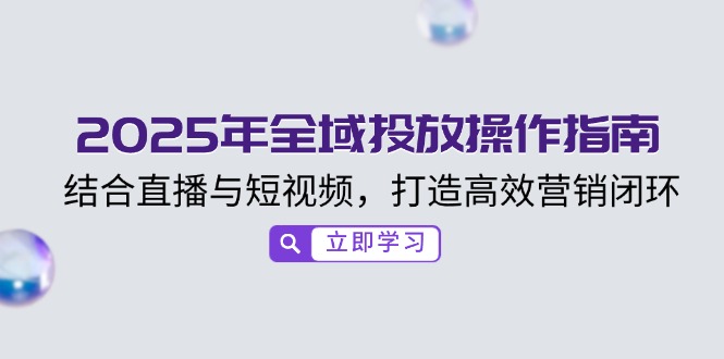 （14214期）2025年全域投放操作指南，结合直播与短视频，打造高效营销闭环-慧创网