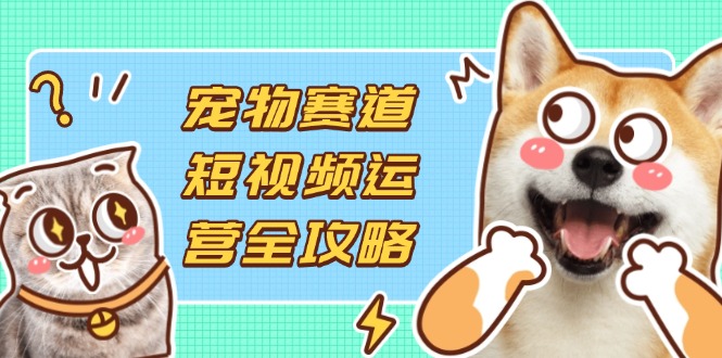 （14345期）宠物赛道短视频运营全攻略，选品拍摄剪辑实操，实现流量到收益转化-慧创网
